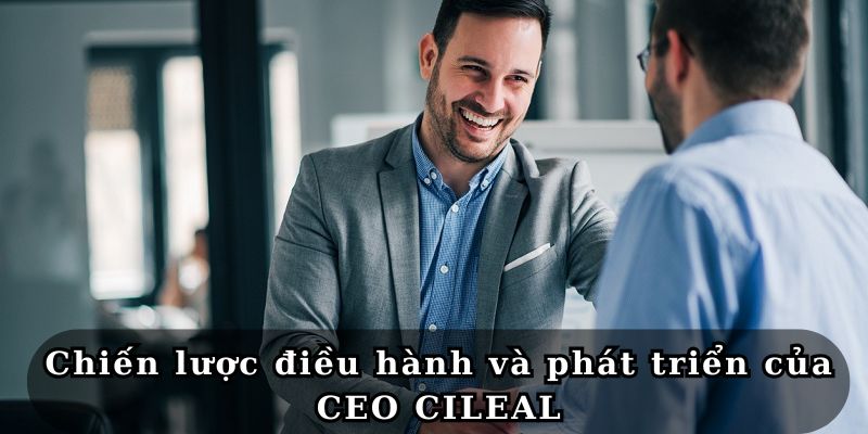 Chiến lược điều hành và phát triển của CEO CILEAL