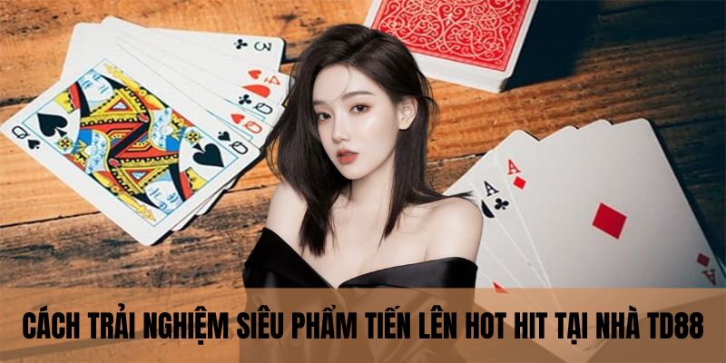 Cách trải nghiệm siêu phẩm tiến lên hot hit tại nhà TD88